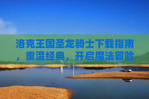 洛克王国圣龙骑士下载指南，重温经典，开启魔法冒险之旅，洛克王国圣龙骑士下载，重温经典魔法冒险之旅