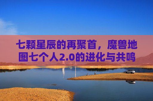 七颗星辰的再聚首,魔兽地图七个人2.0的进化与共鸣,七颗星辰再聚首,魔兽地图七人2.0的进化共鸣