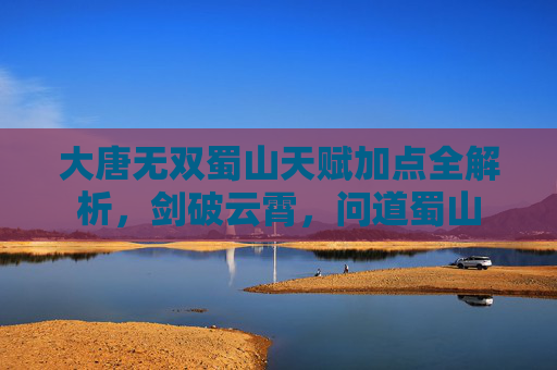 大唐无双蜀山天赋加点全解析,剑破云霄,问道蜀山