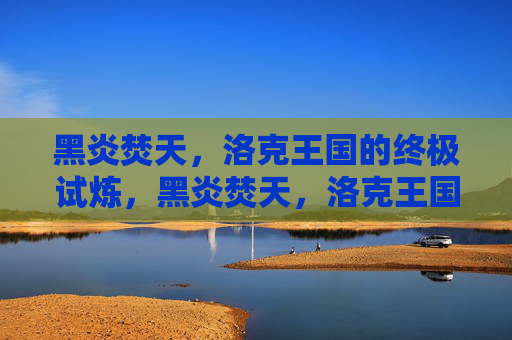 黑炎焚天,洛克王国的终极试炼,黑炎焚天,洛克王国的终极试炼