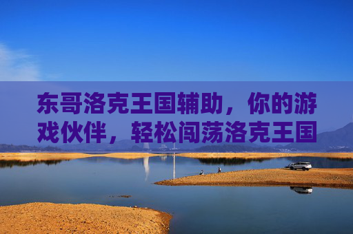 东哥洛克王国辅助，你的游戏伙伴，轻松闯荡洛克王国，东哥洛克王国辅助，你的游戏伙伴，轻松闯荡洛克王国