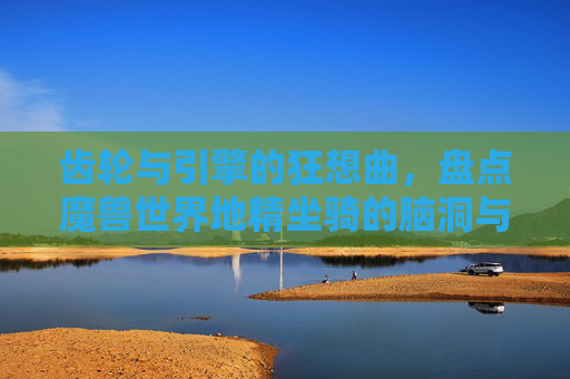 齿轮与引擎的狂想曲,盘点魔兽世界地精坐骑的脑洞与魅力,齿轮引擎狂想曲,魔兽地精坐骑的脑洞魅力