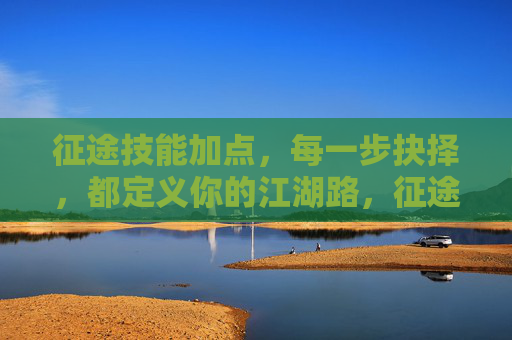 征途技能加点,每一步抉择,都定义你的江湖路,征途技能加点,抉择定江湖路