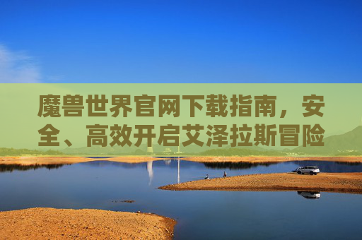 魔兽世界官网下载指南,安全、高效开启艾泽拉斯冒险之旅,魔兽世界官网下载指南,安全高效开启艾泽拉斯冒险
