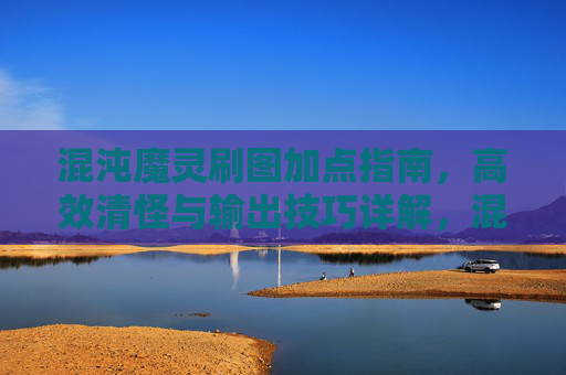 混沌魔灵刷图加点指南,高效清怪与输出技巧详解,混沌魔灵刷图加点指南,高效清怪与输出技巧详解