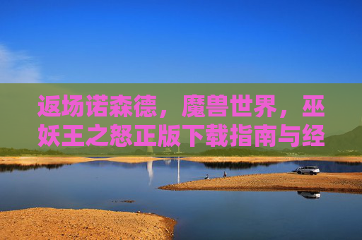 返场诺森德，魔兽世界，巫妖王之怒正版下载指南与经典重温，返场诺森德，魔兽世界巫妖王之怒正版下载与经典重温指南