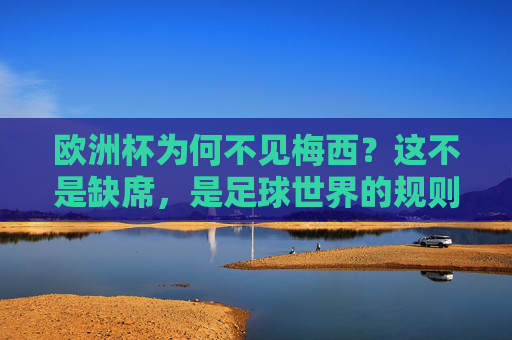 欧洲杯为何不见梅西？这不是缺席，是足球世界的规则与归属，欧洲杯不见梅西，规则与归属的足球逻辑
