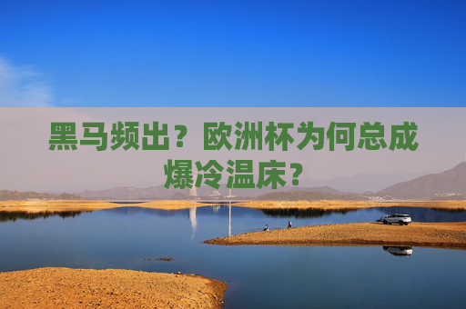 黑马频出？欧洲杯为何总成爆冷温床？