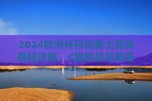 2024欧洲杯预选赛土耳其赛程详解,C组挑战与晋级之路,2024欧洲杯预选赛土耳其C组,赛程、挑战与晋级之路