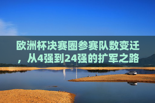 欧洲杯决赛圈参赛队数变迁，从4强到24强的扩军之路，欧洲杯决赛圈扩军之路，从4强到24强