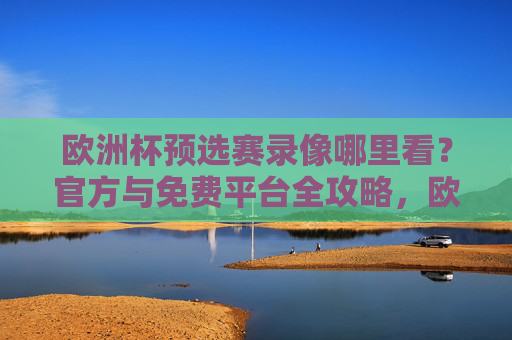 欧洲杯预选赛录像哪里看?官方与免费平台全攻略,欧洲杯预选赛录像官方与免费平台全攻略