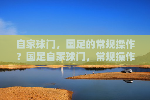 自家球门，国足的常规操作？国足自家球门，常规操作？