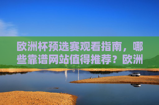 欧洲杯预选赛观看指南,哪些靠谱网站值得推荐?欧洲杯预选赛观看指南,靠谱网站推荐
