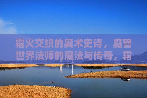 霜火交织的奥术史诗,魔兽世界法师的魔法与传奇,霜火奥术史诗,魔兽世界法师的魔法与传奇