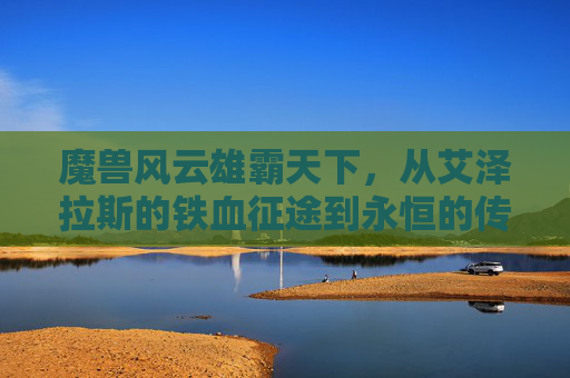 魔兽风云雄霸天下，从艾泽拉斯的铁血征途到永恒的传奇，艾泽拉斯雄霸风云，从铁血征途到永恒传奇