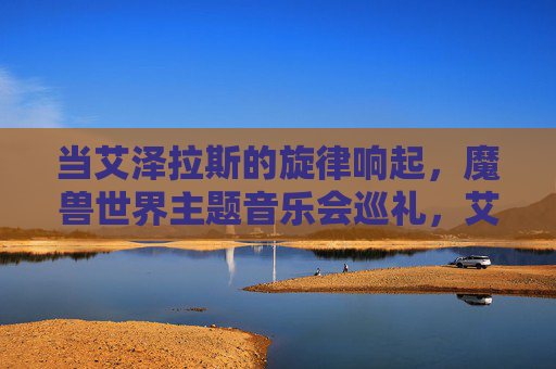 当艾泽拉斯的旋律响起，魔兽世界主题音乐会巡礼，艾泽拉斯旋律巡礼，魔兽世界主题音乐会
