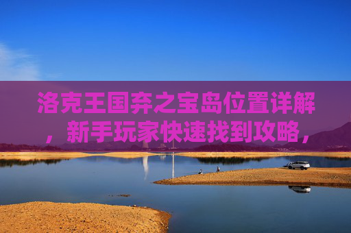 洛克王国弃之宝岛位置详解,新手玩家快速找到攻略,洛克王国弃之宝岛位置,新手快速找到攻略