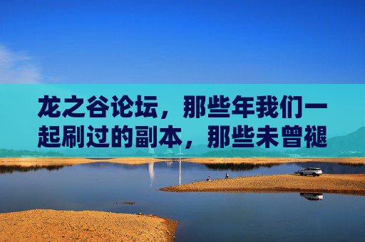 龙之谷论坛,那些年我们一起刷过的副本,那些未曾褪色的青春,龙之谷论坛,那些年刷过的副本,未曾褪色的青春
