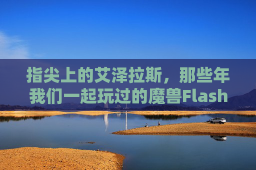 指尖上的艾泽拉斯,那些年我们一起玩过的魔兽Flash版,指尖艾泽拉斯,那些年我们一起玩的魔兽Flash