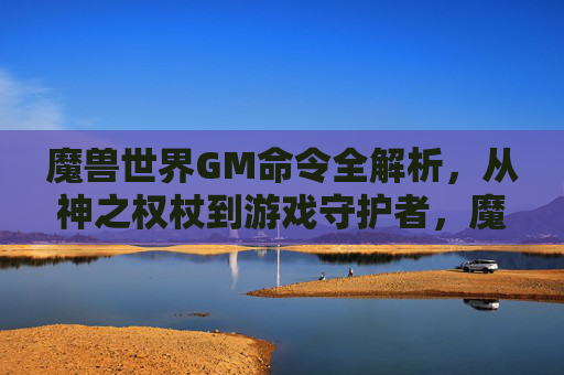 魔兽世界GM命令全解析,从神之权杖到游戏守护者,魔兽世界GM命令全解析,从神之权杖到游戏守护者
