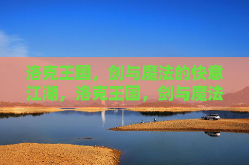 洛克王国,剑与魔法的快意江湖,洛克王国,剑与魔法的快意江湖