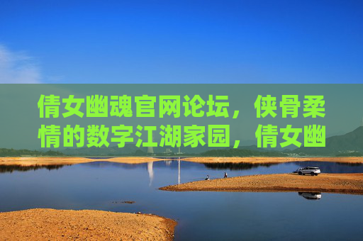 倩女幽魂官网论坛,侠骨柔情的数字江湖家园,倩女幽魂官网论坛,侠骨柔情的数字江湖家园