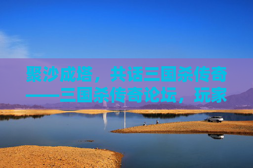 聚沙成塔，共话三国杀传奇——三国杀传奇论坛，玩家的精神家园，三国杀传奇论坛，玩家的精神家园