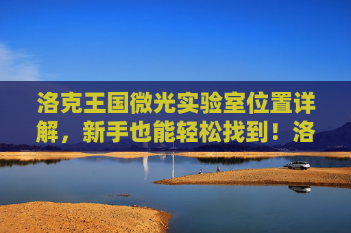 洛克王国微光实验室位置详解，新手也能轻松找到！洛克王国微光实验室位置详解，新手轻松找到！