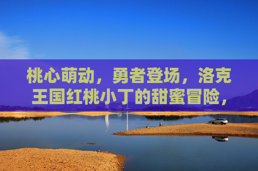 桃心萌动,勇者登场,洛克王国红桃小丁的甜蜜冒险,洛克王国红桃小丁,桃心萌动的勇者甜蜜冒险