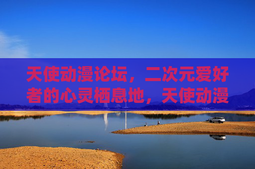 天使动漫论坛，二次元爱好者的心灵栖息地，天使动漫论坛，二次元的心灵栖息地