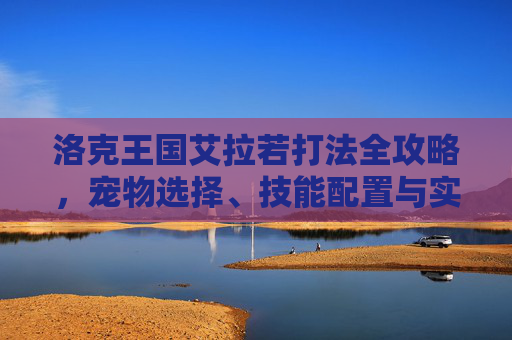 洛克王国艾拉若打法全攻略，宠物选择、技能配置与实战技巧，洛克王国艾拉若全攻略，宠物选择、技能配置与实战技巧
