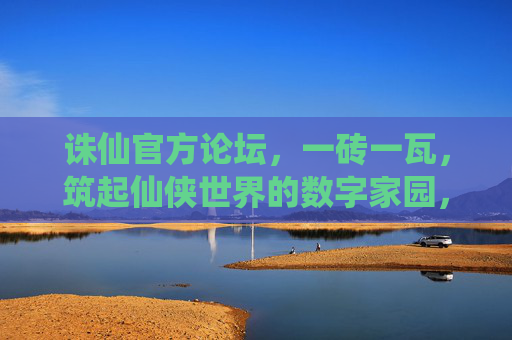 诛仙官方论坛，一砖一瓦，筑起仙侠世界的数字家园，一砖一瓦筑仙侠，数字家园诛仙论坛