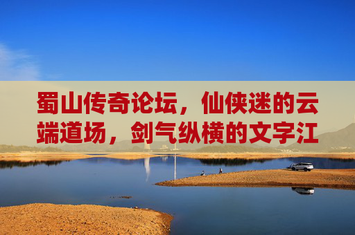 蜀山传奇论坛,仙侠迷的云端道场,剑气纵横的文字江湖,蜀山传奇论坛,仙侠迷的云端文字江湖