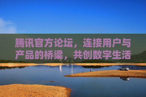 腾讯官方论坛,连接用户与产品的桥梁,共创数字生活新体验,腾讯官方论坛,连接用户与产品,共创数字生活新体验