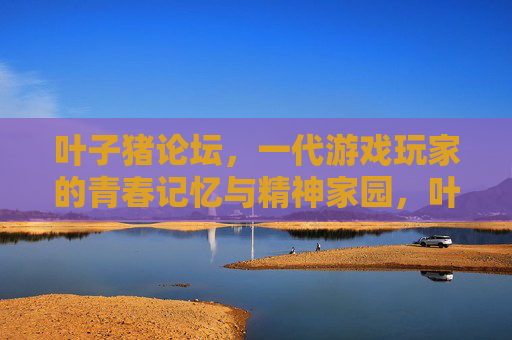 叶子猪论坛，一代游戏玩家的青春记忆与精神家园，叶子猪论坛，一代游戏玩家的青春记忆与精神家园