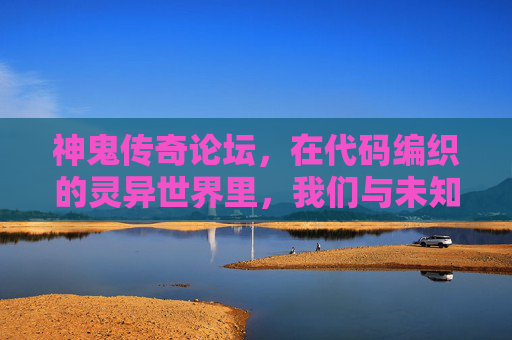 神鬼传奇论坛，在代码编织的灵异世界里，我们与未知隔空对话，代码灵异世界，论坛与未知隔空对话