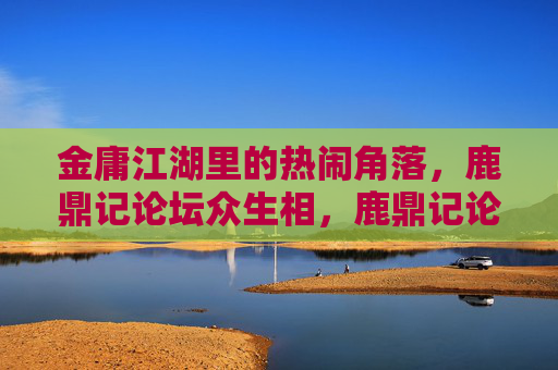 金庸江湖里的热闹角落,鹿鼎记论坛众生相,鹿鼎记论坛,金庸江湖里的热闹众生相