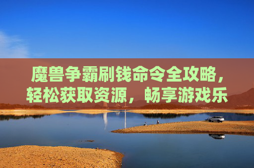 魔兽争霸刷钱命令全攻略，轻松获取资源，畅享游戏乐趣，魔兽争霸刷钱命令全攻略