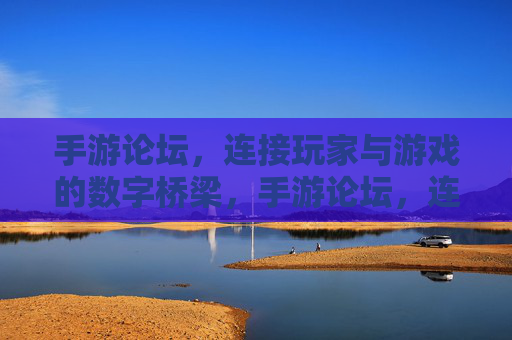 手游论坛,连接玩家与游戏的数字桥梁,手游论坛,连接玩家与游戏的数字桥梁