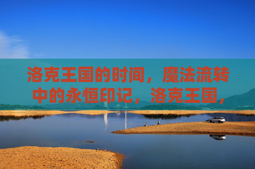 洛克王国的时间,魔法流转中的永恒印记,洛克王国,时间魔法的永恒印记
