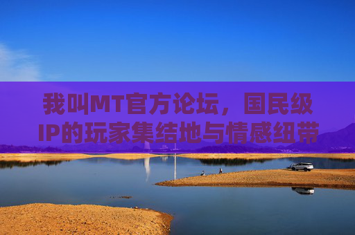 我叫MT官方论坛，国民级IP的玩家集结地与情感纽带，我叫MT官方论坛，国民级IP玩家情感集结地