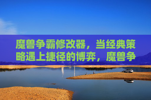 魔兽争霸修改器，当经典策略遇上捷径的博弈，魔兽争霸，经典策略与捷径的博弈