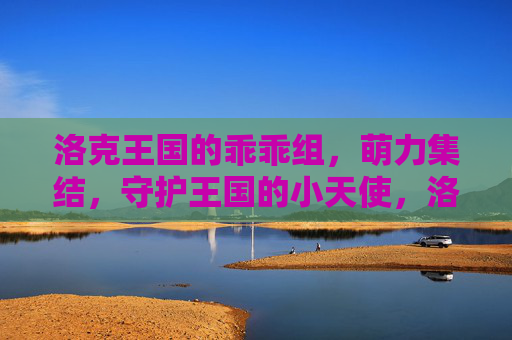 洛克王国的乖乖组,萌力集结,守护王国的小天使,洛克王国乖乖组,萌力集结,守护王国的小天使