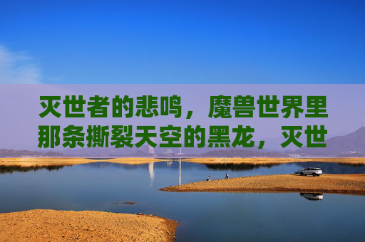 灭世者的悲鸣,魔兽世界里那条撕裂天空的黑龙,灭世者的悲鸣,魔兽世界撕裂天空的黑龙