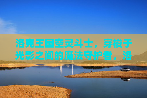 洛克王国空灵斗士,穿梭于光影之间的魔法守护者,洛克王国空灵斗士,光影穿梭的魔法守护者