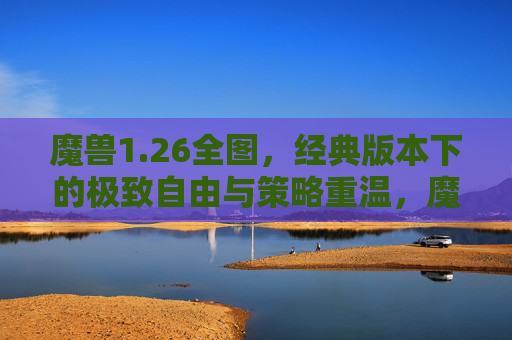 魔兽1.26全图，经典版本下的极致自由与策略重温，魔兽1.26全图，经典重燃，极致自由与策略重温