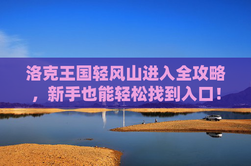 洛克王国轻风山进入全攻略,新手也能轻松找到入口!洛克王国轻风山进入全攻略,新手轻松找入口