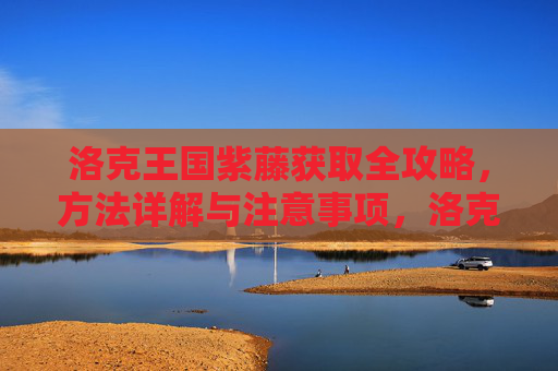 洛克王国紫藤获取全攻略，方法详解与注意事项，洛克王国紫藤获取全攻略，方法详解与注意事项