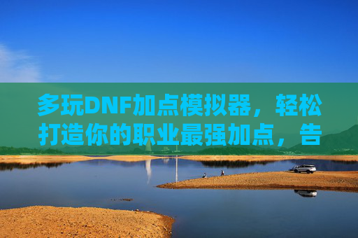 多玩DNF加点模拟器,轻松打造你的职业最强加点,告别手残党,多玩DNF加点模拟器,轻松打造最强加点,告别手残党