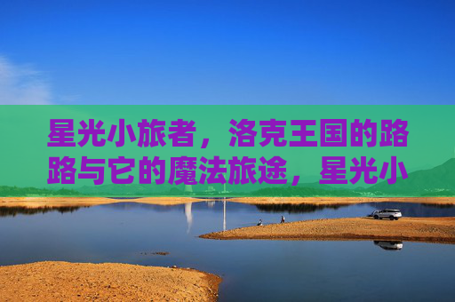星光小旅者，洛克王国的路路与它的魔法旅途，星光小旅者路路，洛克王国的魔法旅途